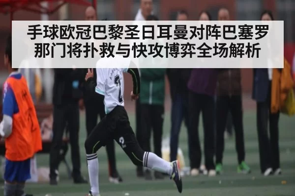 手球欧冠巴黎圣日耳曼对阵巴塞罗那门将扑救与快攻博弈全场解析(KYEsport)